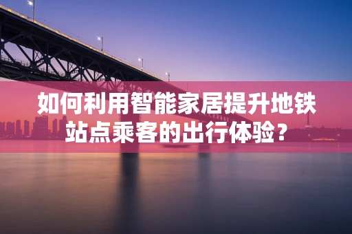 如何利用智能家居提升地铁站点乘客的出行体验？