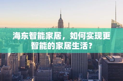 海东智能家居，如何实现更智能的家居生活？