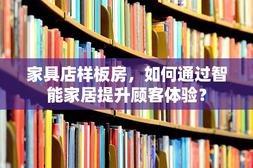 家具店样板房，如何通过智能家居提升顾客体验？