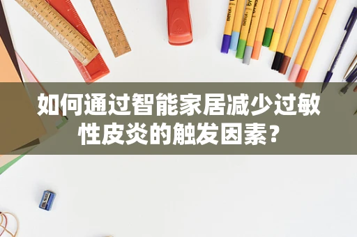 如何通过智能家居减少过敏性皮炎的触发因素？