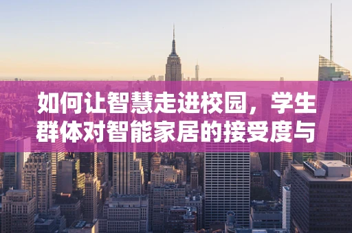 如何让智慧走进校园，学生群体对智能家居的接受度与教育应用探索？