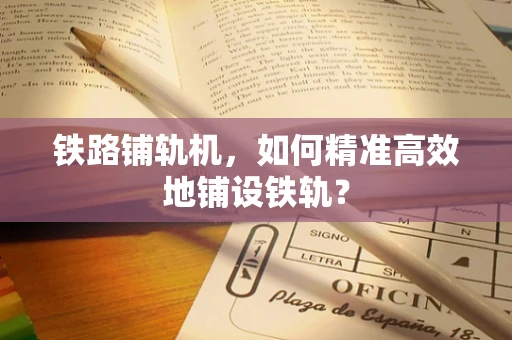 铁路铺轨机，如何精准高效地铺设铁轨？