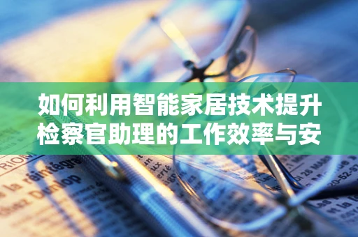 如何利用智能家居技术提升检察官助理的工作效率与安全？