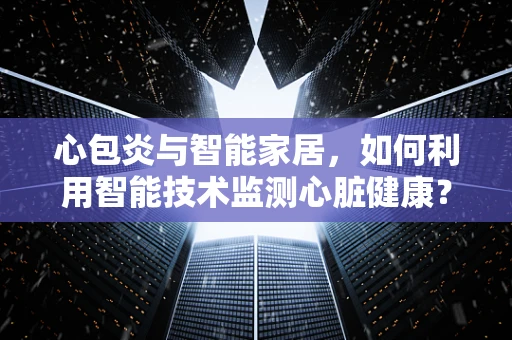 心包炎与智能家居，如何利用智能技术监测心脏健康？