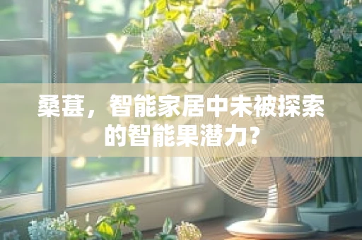 桑葚，智能家居中未被探索的智能果潜力？