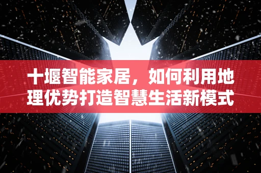 十堰智能家居，如何利用地理优势打造智慧生活新模式？