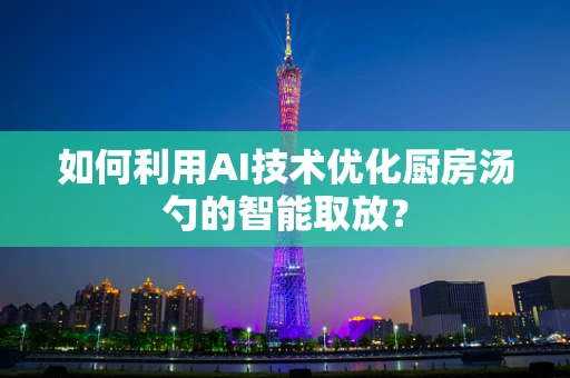 如何利用AI技术优化厨房汤勺的智能取放？