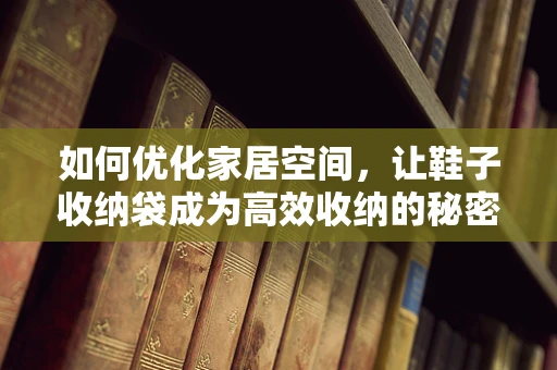 如何优化家居空间，让鞋子收纳袋成为高效收纳的秘密武器？