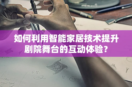 如何利用智能家居技术提升剧院舞台的互动体验？