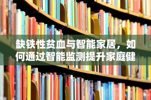 缺铁性贫血与智能家居，如何通过智能监测提升家庭健康管理？