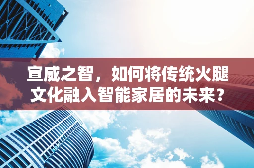 宣威之智，如何将传统火腿文化融入智能家居的未来？