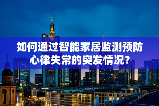 如何通过智能家居监测预防心律失常的突发情况？