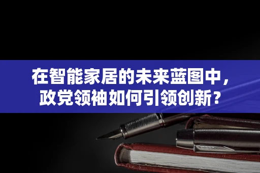 在智能家居的未来蓝图中，政党领袖如何引领创新？