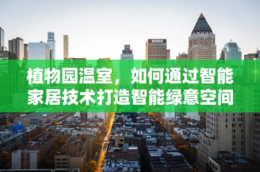 植物园温室，如何通过智能家居技术打造智能绿意空间？