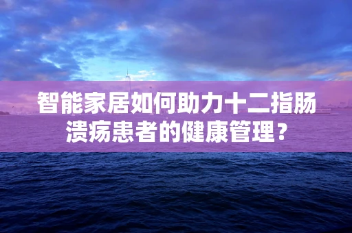 智能家居如何助力十二指肠溃疡患者的健康管理？