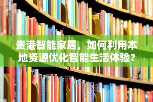 贵港智能家居，如何利用本地资源优化智能生活体验？