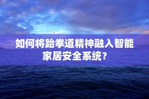 如何将跆拳道精神融入智能家居安全系统？