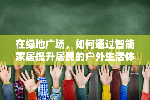 在绿地广场，如何通过智能家居提升居民的户外生活体验？