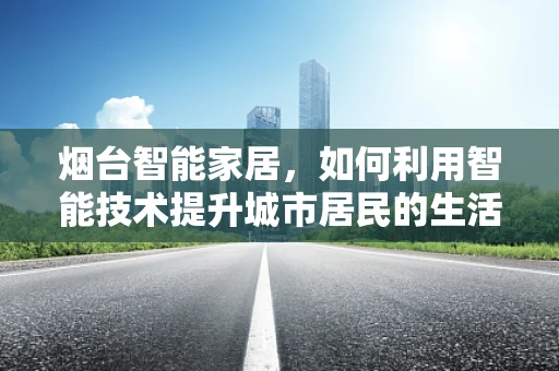 烟台智能家居，如何利用智能技术提升城市居民的生活质量？