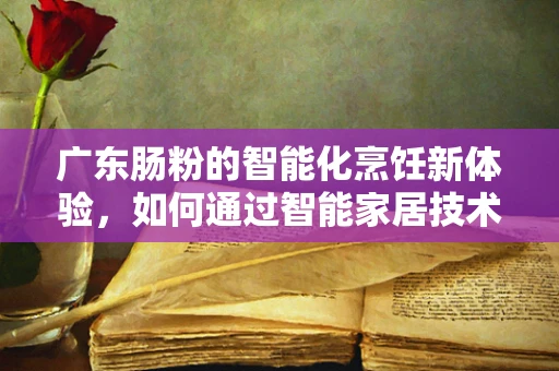 广东肠粉的智能化烹饪新体验，如何通过智能家居技术提升？