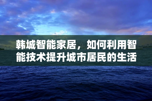 韩城智能家居，如何利用智能技术提升城市居民的生活质量？