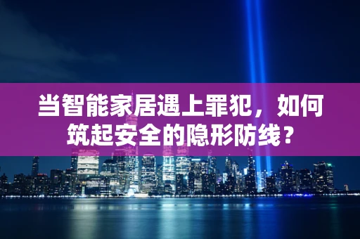 当智能家居遇上罪犯，如何筑起安全的隐形防线？