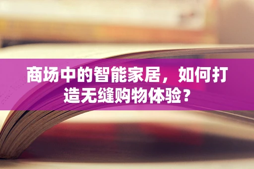 商场中的智能家居，如何打造无缝购物体验？