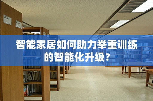 智能家居如何助力举重训练的智能化升级？