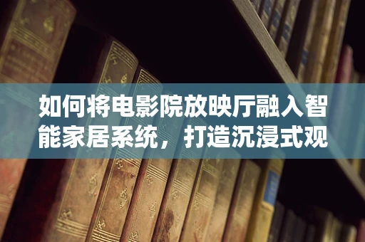 如何将电影院放映厅融入智能家居系统，打造沉浸式观影体验？