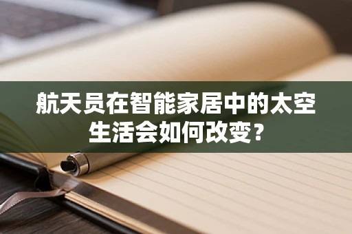 航天员在智能家居中的太空生活会如何改变？