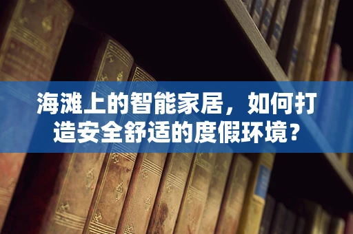 海滩上的智能家居，如何打造安全舒适的度假环境？