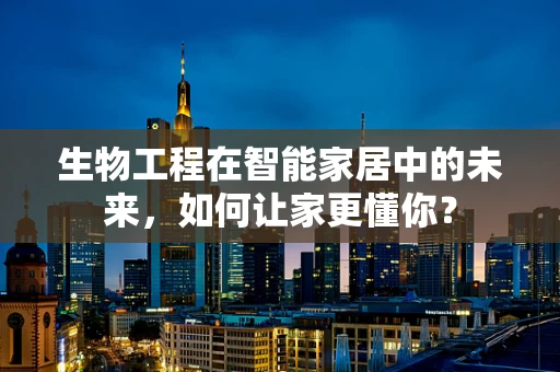 生物工程在智能家居中的未来，如何让家更懂你？