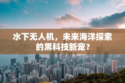 水下无人机，未来海洋探索的黑科技新宠？