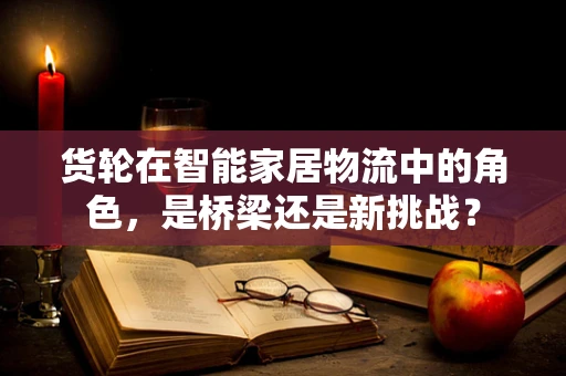 货轮在智能家居物流中的角色，是桥梁还是新挑战？