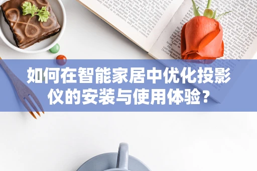 如何在智能家居中优化投影仪的安装与使用体验？