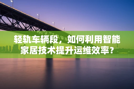 轻轨车辆段，如何利用智能家居技术提升运维效率？