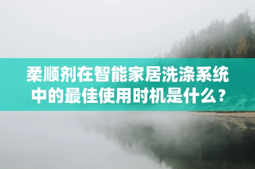 柔顺剂在智能家居洗涤系统中的最佳使用时机是什么？