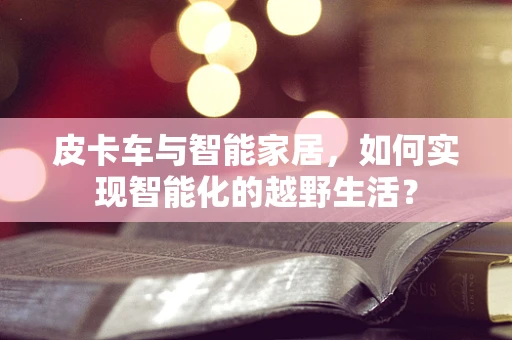 皮卡车与智能家居，如何实现智能化的越野生活？