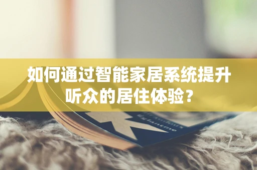 如何通过智能家居系统提升听众的居住体验？