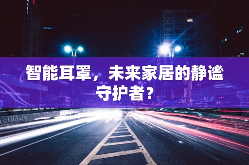 智能耳罩，未来家居的静谧守护者？