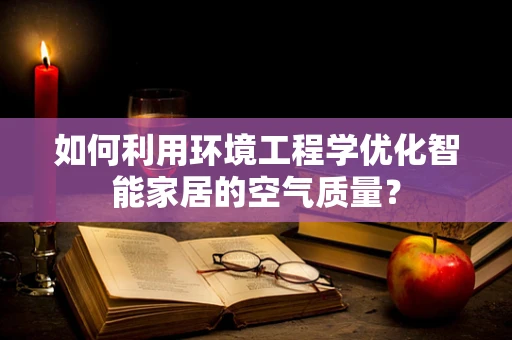 如何利用环境工程学优化智能家居的空气质量？