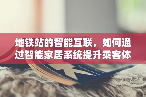 地铁站的智能互联，如何通过智能家居系统提升乘客体验？