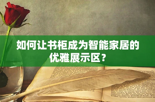 如何让书柜成为智能家居的优雅展示区？