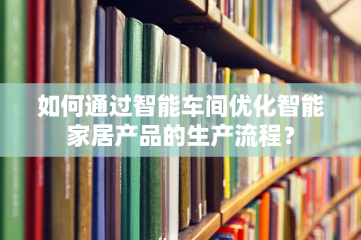 如何通过智能车间优化智能家居产品的生产流程？