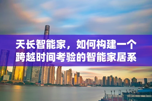 天长智能家，如何构建一个跨越时间考验的智能家居系统？