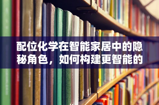 配位化学在智能家居中的隐秘角色，如何构建更智能的连接？