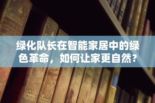 绿化队长在智能家居中的绿色革命，如何让家更自然？