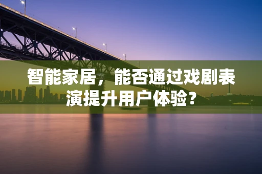 智能家居，能否通过戏剧表演提升用户体验？