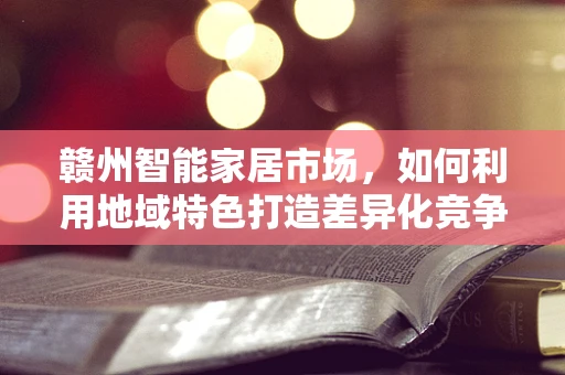 赣州智能家居市场，如何利用地域特色打造差异化竞争优势？