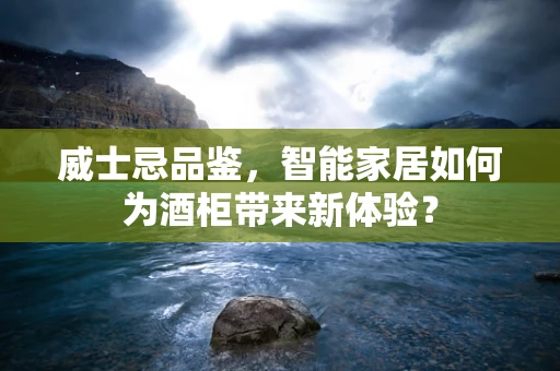 威士忌品鉴，智能家居如何为酒柜带来新体验？